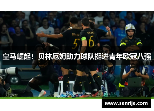 皇马崛起！贝林厄姆助力球队挺进青年欧冠八强